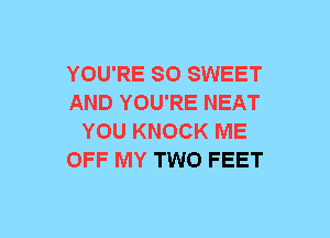 YOU'RE SO SWEET
AND YOU'RE NEAT
YOU KNOCK ME
OFF MY TWO FEET