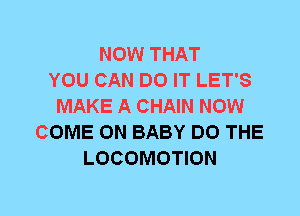 NOW THAT
YOU CAN DO IT LET'S
MAKE A CHAIN NOW
COME ON BABY DO THE
LOCOMOTION