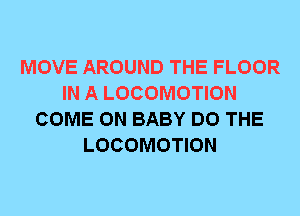 MOVE AROUND THE FLOOR
IN A LOCOMOTION
COME ON BABY DO THE
LOCOMOTION
