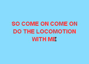 SO COME ON COME ON
DO THE LOCOMOTION
WITH ME