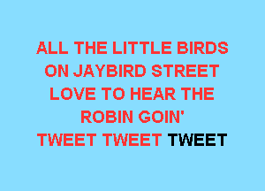 ALL THE LITTLE BIRDS
0N JAYBIRD STREET
LOVE TO HEAR THE
ROBIN GOIN'
TWEET TWEET TWEET