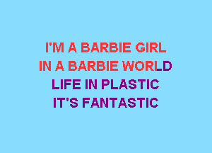 I'M A BARBIE GIRL
IN A BARBIE WORLD
LIFE IN PLASTIC
IT'S FANTASTIC