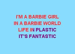 I'M A BARBIE GIRL
IN A BARBIE WORLD
LIFE IN PLASTIC
IT'S FANTASTIC