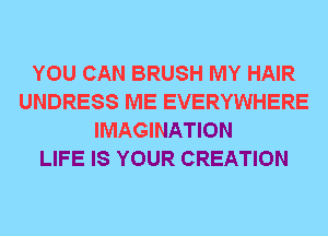 YOU CAN BRUSH MY HAIR
UNDRESS ME EVERYWHERE
IMAGINATION
LIFE IS YOUR CREATION