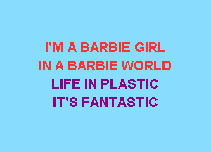 I'M A BARBIE GIRL
IN A BARBIE WORLD
LIFE IN PLASTIC
IT'S FANTASTIC