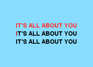 IT'S ALL ABOUT YOU
IT'S ALL ABOUT YOU
IT'S ALL ABOUT YOU