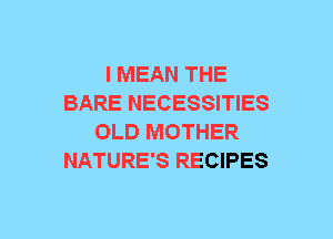 I MEAN THE
BARE NECESSITIES
OLD MOTHER
NATURE'S RECIPES