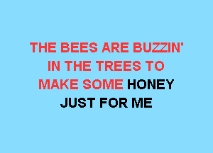 THE BEES ARE BUZZIN'
IN THE TREES TO
MAKE SOME HONEY
JUST FOR ME