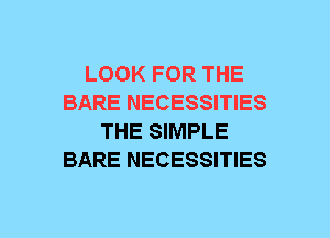 LOOK FOR THE
BARE NECESSITIES
THE SIMPLE
BARE NECESSITIES