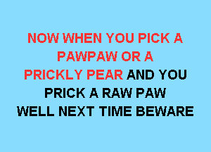 NOW WHEN YOU PICK A
PAWPAW OR A
PRICKLY PEAR AND YOU
PRICK A RAW PAW
WELL NEXT TIME BEWARE