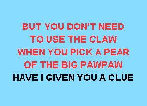 BUT YOU DON'T NEED
TO USE THE CLAW
WHEN YOU PICK A PEAR
OF THE BIG PAWPAW
HAVE I GIVEN YOU A CLUE