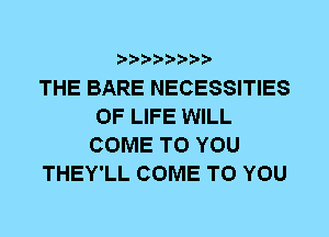 THE BARE NECESSITIES
OF LIFE WILL
COME TO YOU
THEY'LL COME TO YOU