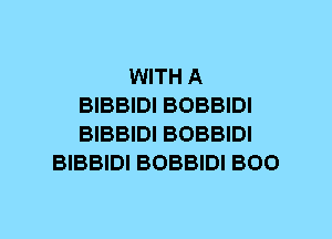 WITH A
BIBBIDI BOBBIDI
BIBBIDI BOBBIDI

BIBBIDI BOBBIDI BOO