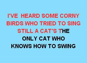 I'VE HEARD SOME CORNY
BIRDS WHO TRIED TO SING
STILL A CAT'S THE
ONLY CAT WHO
KNOWS HOW TO SWING