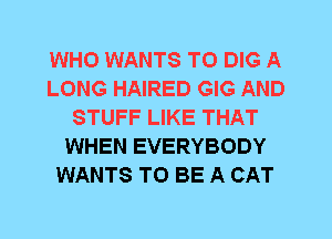 WHO WANTS TO DIG A
LONG HAIRED GIG AND
STUFF LIKE THAT
WHEN EVERYBODY
WANTS TO BE A CAT