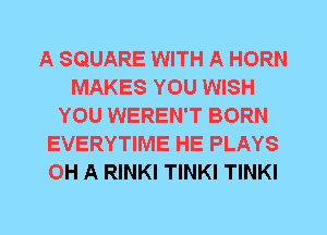 A SQUARE WITH A HORN
MAKES YOU WISH
YOU WEREN'T BORN
EVERYTIME HE PLAYS
0H A RINKI TINKI TINKI