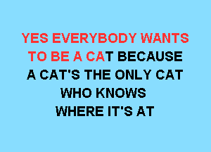 YES EVERYBODY WANTS
TO BE A CAT BECAUSE
A CAT'S THE ONLY CAT

WHO KNOWS
WHERE IT'S AT