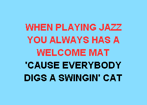 WHEN PLAYING JAZZ
YOU ALWAYS HAS A
WELCOME MAT
'CAUSE EVERYBODY
DIGS A SWINGIN' CAT