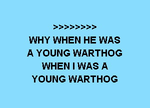 b-D-?-bb20'

WHY WHEN HE WAS
A YOUNG WARTHOG
WHEN I WAS A
YOUNG WARTHOG