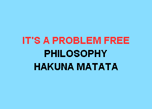 IT'S A PROBLEM FREE
PHILOSOPHY
HAKUNA MATATA