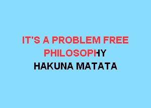 IT'S A PROBLEM FREE
PHILOSOPHY
HAKUNA MATATA
