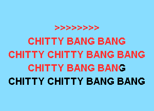 CHITTY BANG BANG
CHITTY CHITTY BANG BANG
CHITTY BANG BANG
CHITTY CHITTY BANG BANG