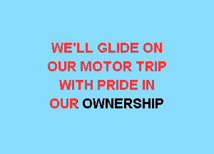 WE'LL GLIDE ON
OUR MOTOR TRIP
WITH PRIDE IN
OUR OWNERSHIP