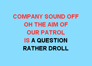 COMPANY SOUND OFF
0H THE AIM OF
OUR PATROL
IS A QUESTION
RATHER DROLL