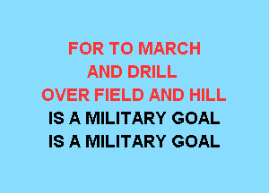 FOR T0 MARCH
AND DRILL
OVER FIELD AND HILL
IS A MILITARY GOAL
IS A MILITARY GOAL