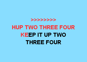 HUP TWO THREE FOUR
KEEP IT UP TWO
THREE FOUR
