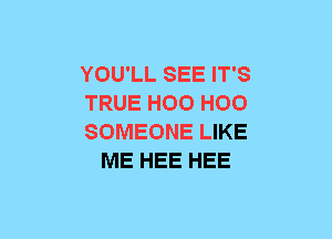 YOU'LL SEE IT'S

TRUE H00 H00

SOMEONE LIKE
ME HEE HEE
