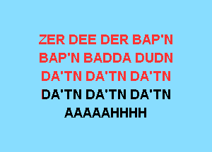 ZER DEE DER BAP'N
BAP'N BADDA DUDN
DA'TN DA'TN DA'TN
DA'TN DA'TN DA'TN
AAAAAHHHH