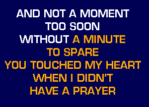 AND NOT A MOMENT
TOO SOON
WITHOUT A MINUTE
T0 SPARE
YOU TOUCHED MY HEART
WHEN I DIDN'T
HAVE A PRAYER