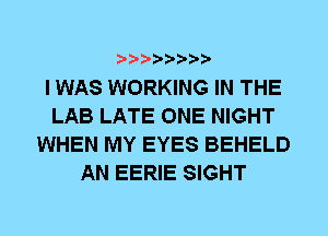 I WAS WORKING IN THE
LAB LATE ONE NIGHT
WHEN MY EYES BEHELD
AN EERIE SIGHT