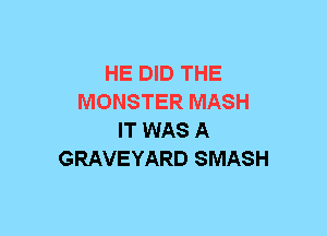 HE DID THE
MONSTER MASH
IT WAS A
GRAVEYARD SMASH
