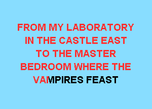 FROM MY LABORATORY
IN THE CASTLE EAST
TO THE MASTER
BEDROOM WHERE THE
VAMPIRES FEAST