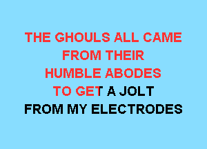 THE GHOULS ALL CAME
FROM THEIR
HUMBLE ABODES
TO GET A JOLT
FROM MY ELECTRODES