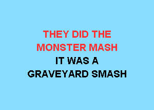 THEY DID THE
MONSTER MASH
IT WAS A
GRAVEYARD SMASH