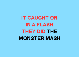 IT CAUGHT ON
IN A FLASH
THEY DID THE
MONSTER MASH