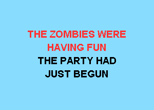 THE ZOMBIES WERE
HAVING FUN
THE PARTY HAD
JUST BEGUN