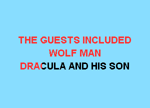 THE GUESTS INCLUDED
WOLF MAN
DRACULA AND HIS SON