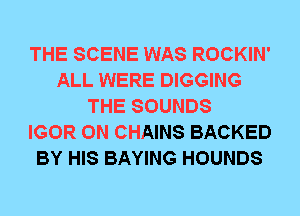 THE SCENE WAS ROCKIN'
ALL WERE DIGGING
THE SOUNDS
IGOR 0N CHAINS BACKED
BY HIS BAYING HOUNDS