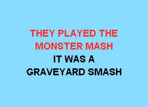 THEY PLAYED THE
MONSTER MASH
IT WAS A
GRAVEYARD SMASH