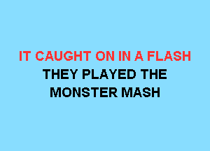 IT CAUGHT ON IN A FLASH
THEY PLAYED THE
MONSTER MASH