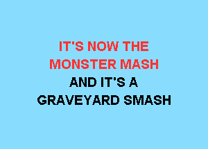 IT'S NOW THE
MONSTER MASH
AND IT'S A
GRAVEYARD SMASH