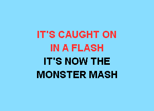 IT'S CAUGHT ON
IN A FLASH
IT'S NOW THE
MONSTER MASH