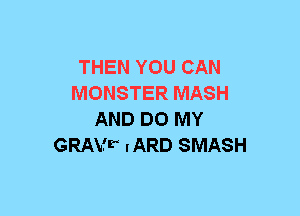 THEN YOU CAN
MONSTER MASH
AND DO MY
GRAVF IARD SMASH