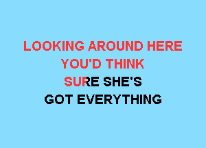 LOOKING AROUND HERE
YOU'D THINK
SURE SHE'S

GOT EVERYTHING