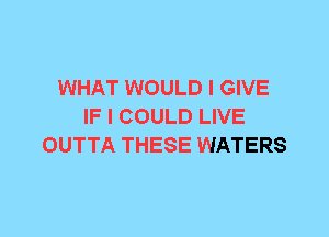 WHAT WOULD I GIVE
IF I COULD LIVE
OUTTA THESE WATERS