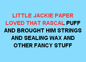 LITTLE JACKIE PAPER
LOVED THAT RASCAL PUFF
AND BROUGHT HIM STRINGS
AND SEALING WAX AND
OTHER FANCY STUFF